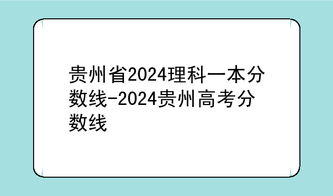 贵州省2024理科一本分数线-2024贵州高考分数线