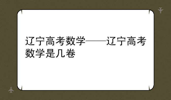 辽宁高考数学——辽宁高考数学是几卷