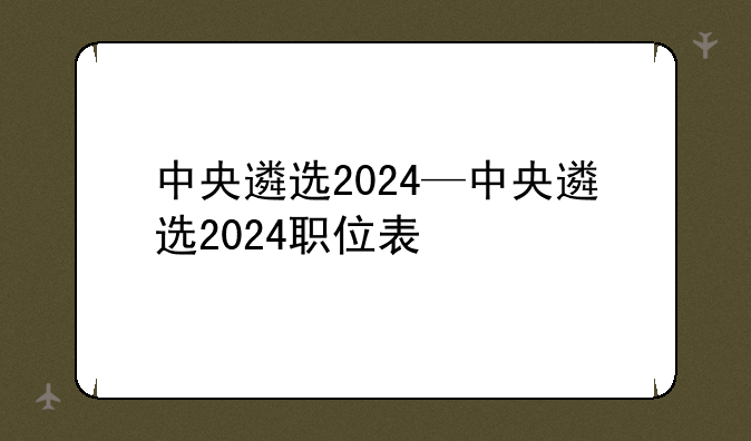 中央遴选2024—中央遴选2024职位表
