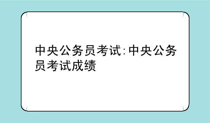 中央公务员考试:中央公务员考试成绩