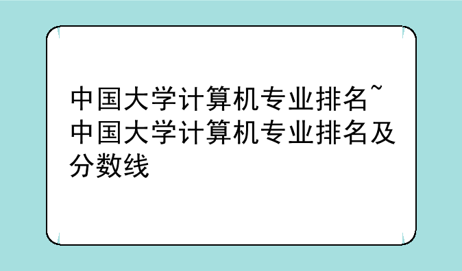 中国大学计算机专业排名~中国大学计算机专业排名及分数线