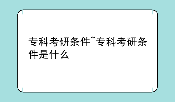 专科考研条件~专科考研条件是什么