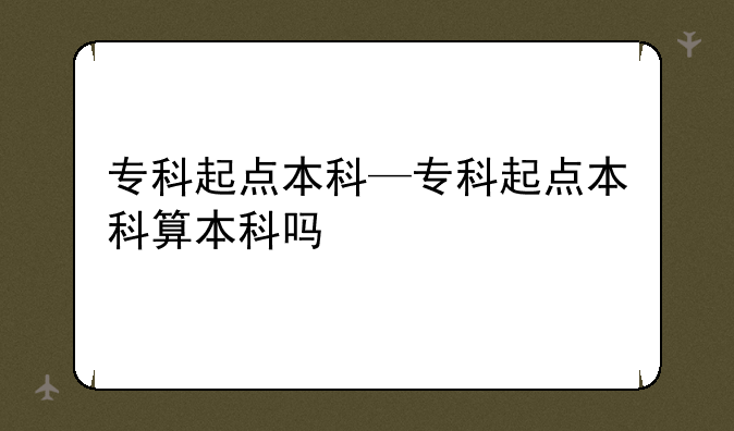 专科起点本科—专科起点本科算本科吗
