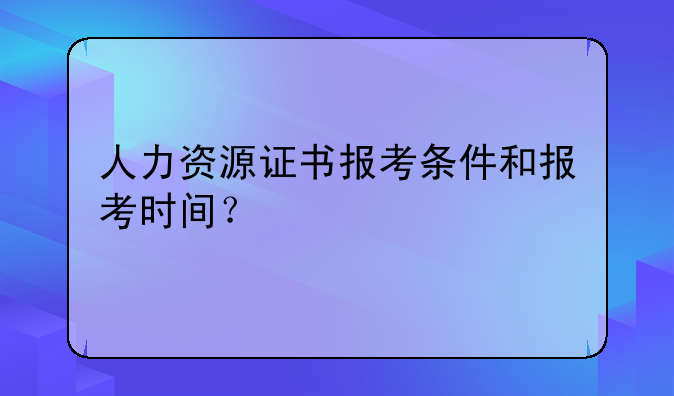 人力资源证书报考条件和报考时间？