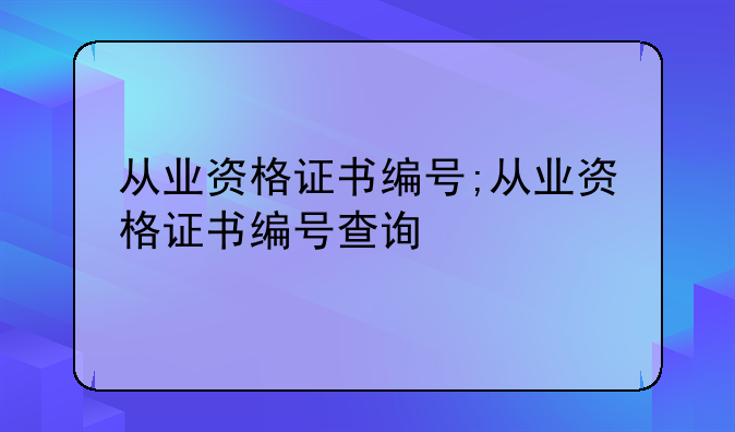 从业资格证书编号;从业资格证书编号查询