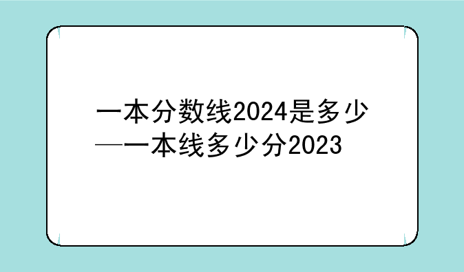 一本分数线2024是多少—一本线多少分2023