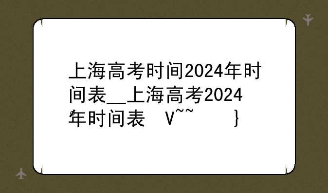 上海高考时间2024年时间表__上海高考2024年时间表及分数