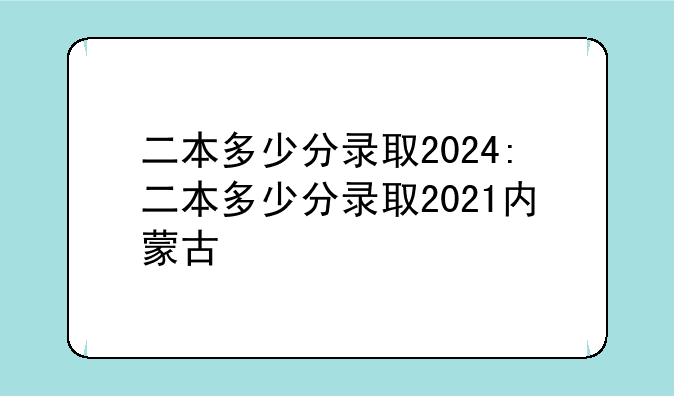 二本多少分录取2024:二本多少分录取2021内蒙古