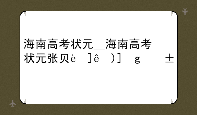 海南高考状元__海南高考状元张贝西是哪里人