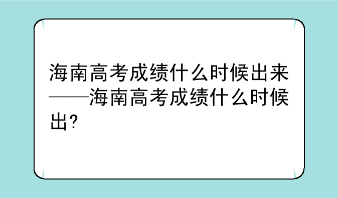 海南高考成绩什么时候出来——海南高考成绩什么时候出?