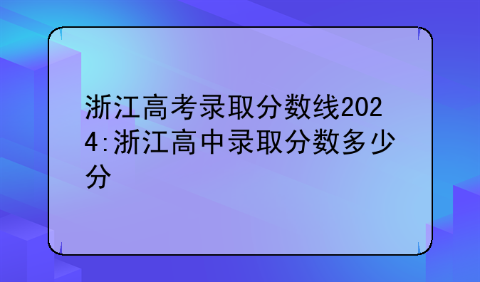 浙江高考录取分数线2024:浙江高中录取分数多少分