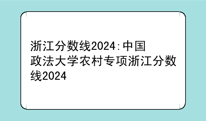 浙江分数线2024:中国政法大学农村专项浙江分数线2024