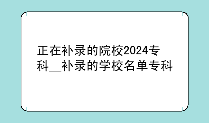 正在补录的院校2024专科__补录的学校名单专科