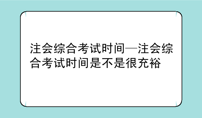 注会综合考试时间—注会综合考试时间是不是很充裕
