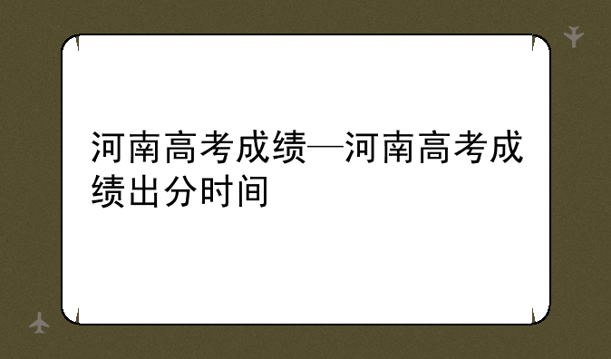 河南高考成绩—河南高考成绩出分时间