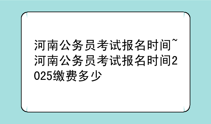 河南公务员考试报名时间~河南公务员考试报名时间2025缴费多少
