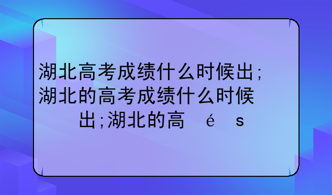 湖北高考成绩什么时候出;湖北的高考成绩什么时候发布
