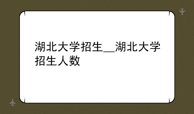 湖北大学招生__湖北大学招生人数