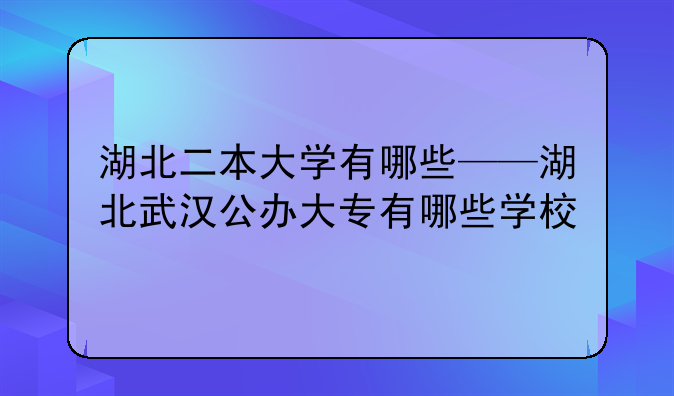 湖北二本大学有哪些——湖北武汉公办大专有哪些学校