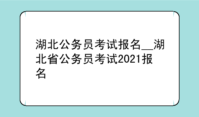 湖北公务员考试报名__湖北省公务员考试2021报名