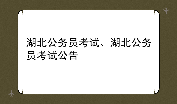 湖北公务员考试、湖北公务员考试公告