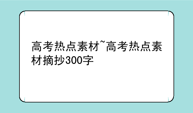 高考热点素材~高考热点素材摘抄300字