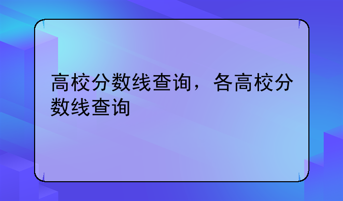 高校分数线查询，各高校分数线查询