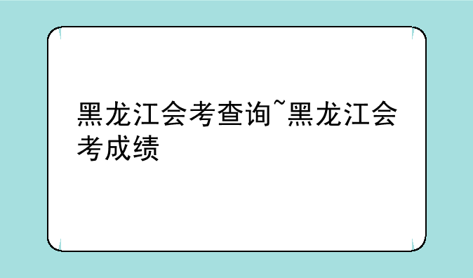 黑龙江会考查询~黑龙江会考成绩