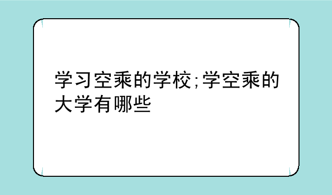 学习空乘的学校;学空乘的大学有哪些