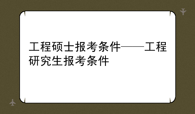 工程硕士报考条件——工程研究生报考条件