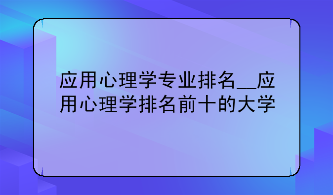 应用心理学专业排名__应用心理学排名前十的大学