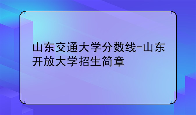 山东交通大学分数线-山东开放大学招生简章
