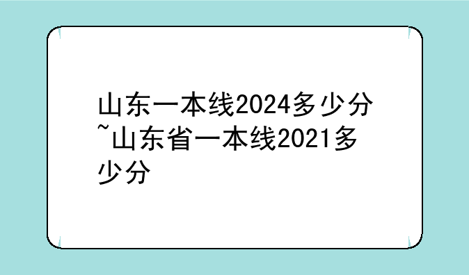 山东一本线2024多少分~山东省一本线2021多少分