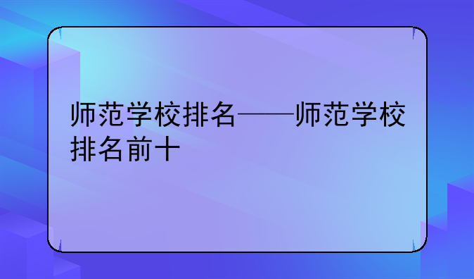 师范学校排名——师范学校排名前十