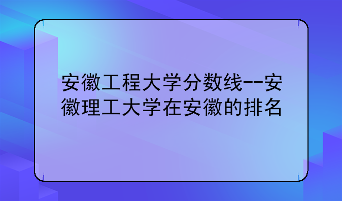 安徽工程大学分数线--安徽理工大学在安徽的排名
