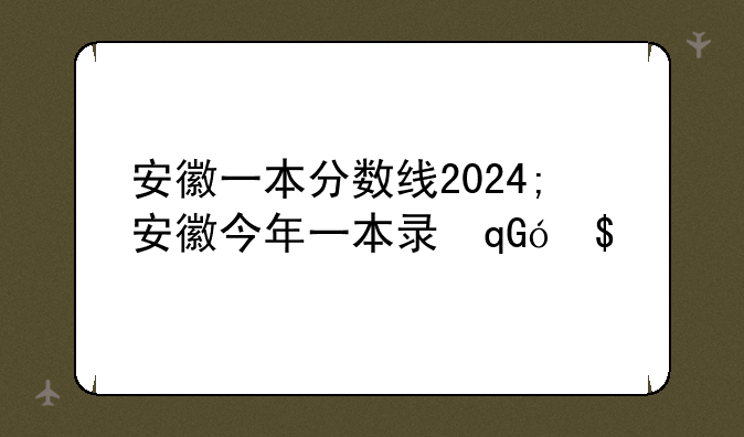 安徽一本分数线2024;安徽今年一本录取分数线