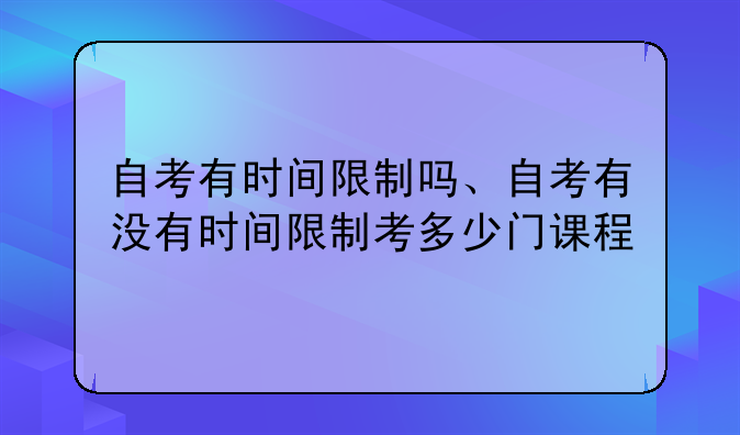 自考有时间限制吗、自考有没有时间限制考多少门课程