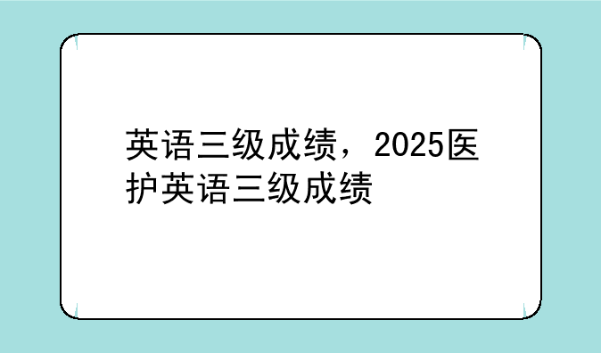 英语三级成绩，2025医护英语三级成绩