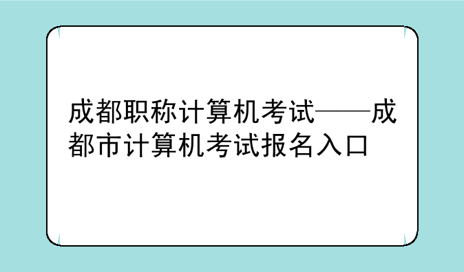 成都职称计算机考试——成都市计算机考试报名入口