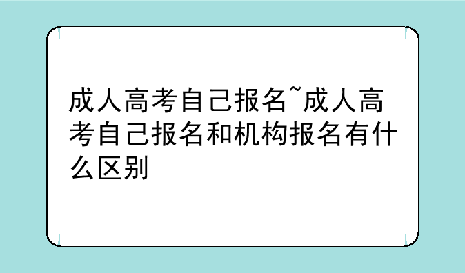 成人高考自己报名~成人高考自己报名和机构报名有什么区别
