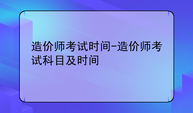 造价师考试时间-造价师考试科目及时间