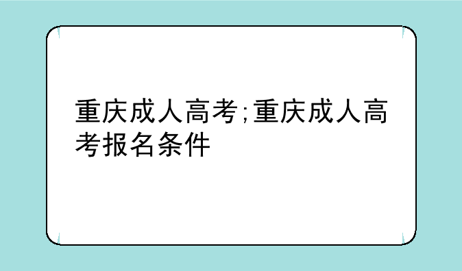 重庆成人高考;重庆成人高考报名条件