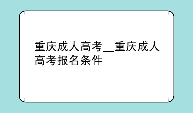 重庆成人高考__重庆成人高考报名条件