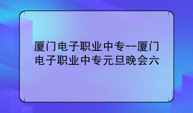 厦门电子职业中专--厦门电子职业中专元旦晚会六