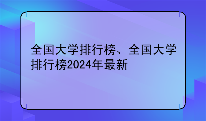 全国大学排行榜、全国大学排行榜2024年最新