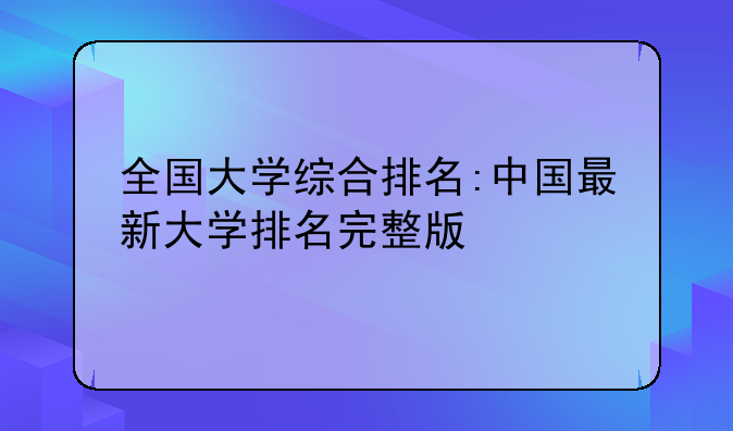 全国大学综合排名:中国最新大学排名完整版