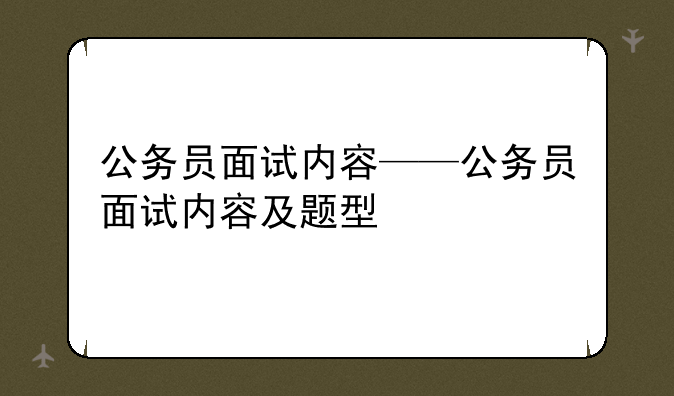 公务员面试内容——公务员面试内容及题型