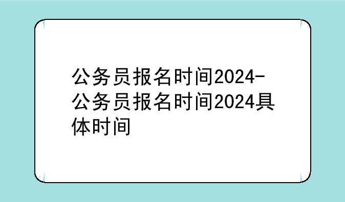 公务员报名时间2024-公务员报名时间2024具体时间