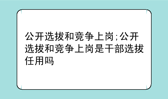 公开选拔和竞争上岗;公开选拔和竞争上岗是干部选拔任用吗