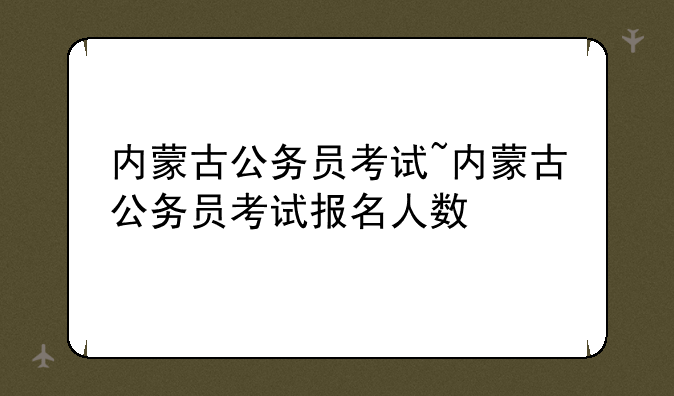 内蒙古公务员考试~内蒙古公务员考试报名人数